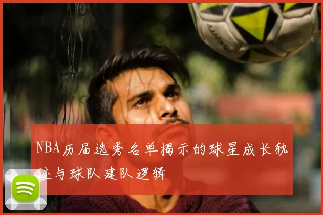 NBA历届选秀名单揭示的球星成长轨迹与球队建队逻辑