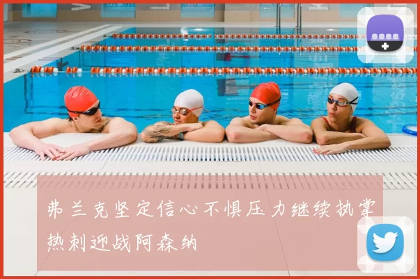 弗兰克坚定信心不惧压力继续执掌热刺迎战阿森纳