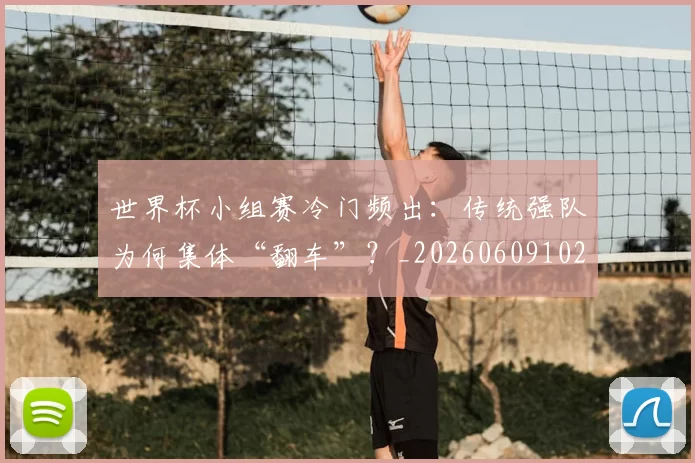 世界杯小组赛冷门频出：传统强队为何集体“翻车”？_20260609102652