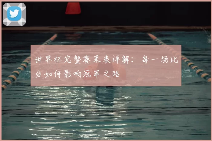 世界杯完整赛果表详解:每一场比分如何影响冠军之路