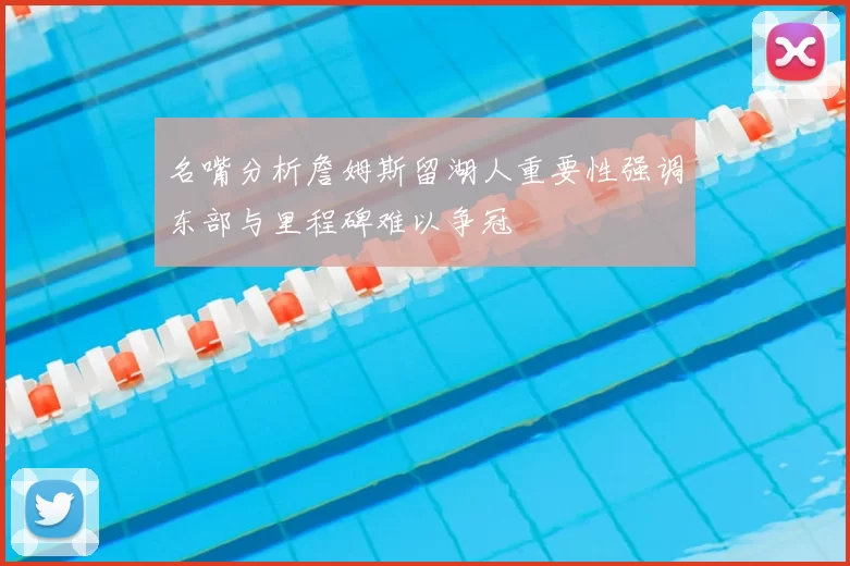 名嘴分析詹姆斯留湖人重要性强调东部与里程碑难以争冠