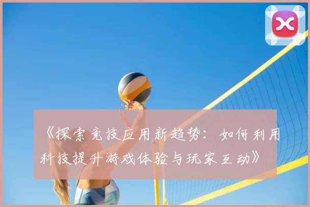 《探索竞技应用新趋势：如何利用科技提升游戏体验与玩家互动》