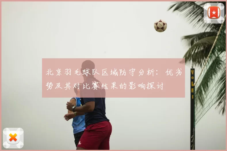 北京羽毛球队区域防守分析：优劣势及其对比赛结果的影响探讨