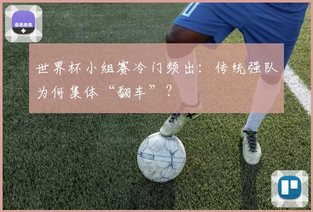 世界杯小组赛冷门频出:传统强队为何集体“翻车”?