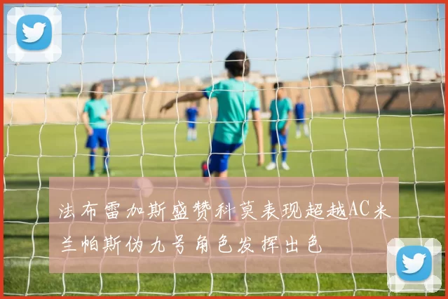 法布雷加斯盛赞科莫表现超越AC米兰帕斯伪九号角色发挥出色