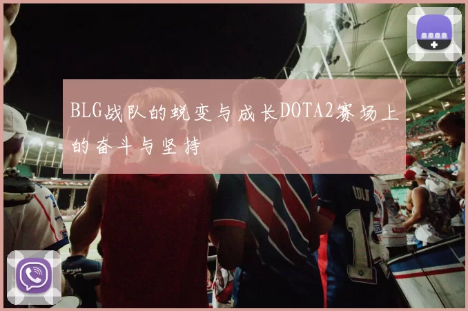 BLG战队的蜕变与成长DOTA2赛场上的奋斗与坚持