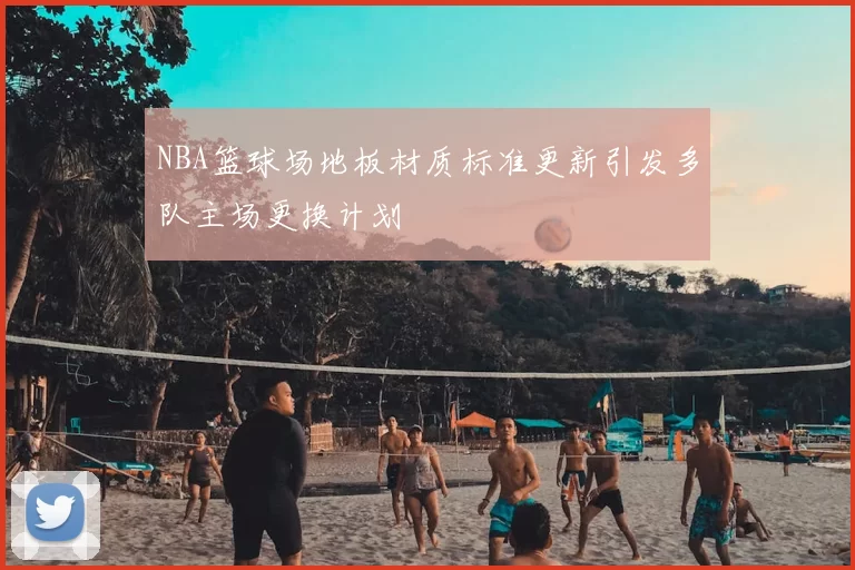 NBA篮球场地板材质标准更新引发多队主场更换计划