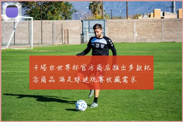 卡塔尔世界杯官方商店推出多款纪念商品 满足球迷观赛收藏需求
