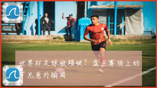 世界杯足球被踢破?盘点赛场上的罕见意外瞬间