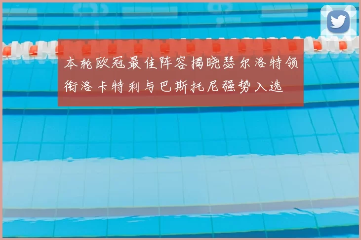 本轮欧冠最佳阵容揭晓瑟尔洛特领衔洛卡特利与巴斯托尼强势入选