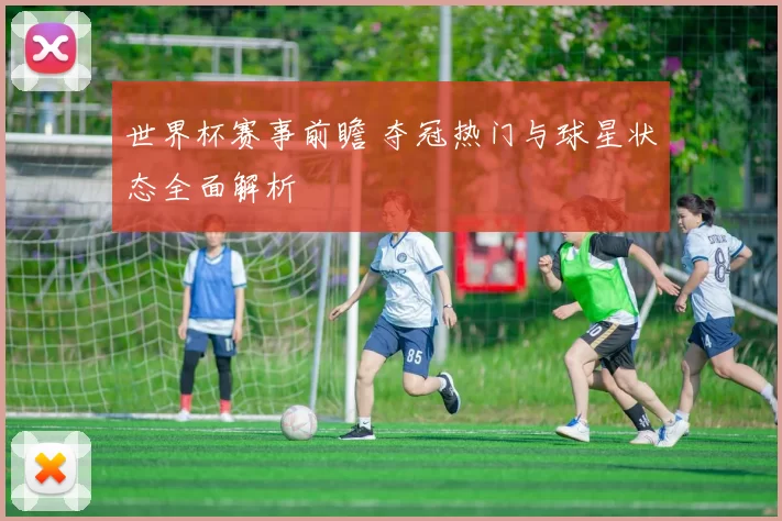 世界杯赛事前瞻 夺冠热门与球星状态全面解析