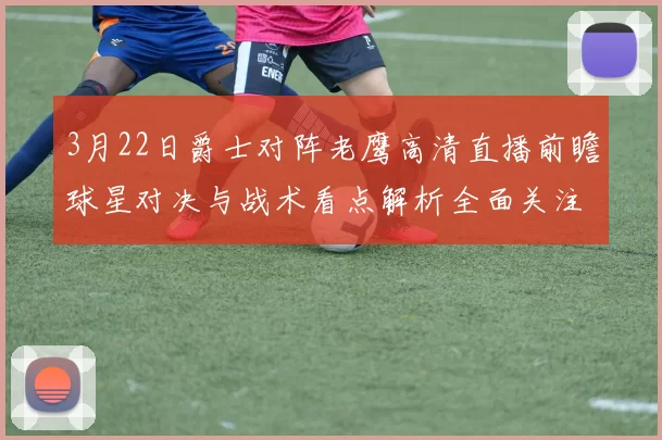3月22日爵士对阵老鹰高清直播前瞻球星对决与战术看点解析全面关注