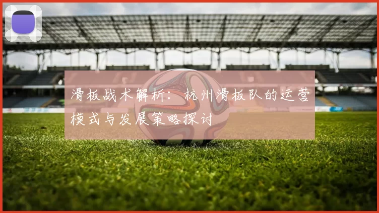 滑板战术解析：杭州滑板队的运营模式与发展策略探讨