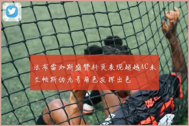 法布雷加斯盛赞科莫表现超越AC米兰帕斯伪九号角色发挥出色