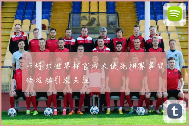 卡塔尔世界杯官方大使亮相赛事宣传活动引发关注