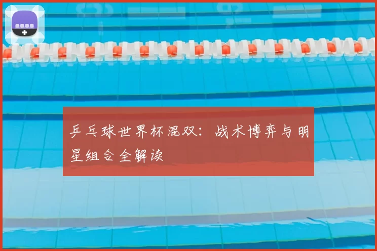 乒乓球世界杯混双:战术博弈与明星组合全解读