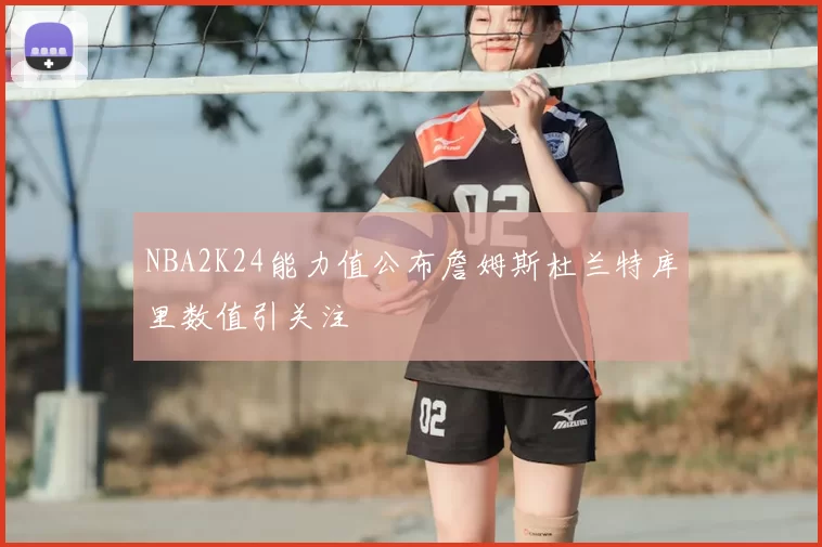 NBA2K24能力值公布詹姆斯杜兰特库里数值引关注