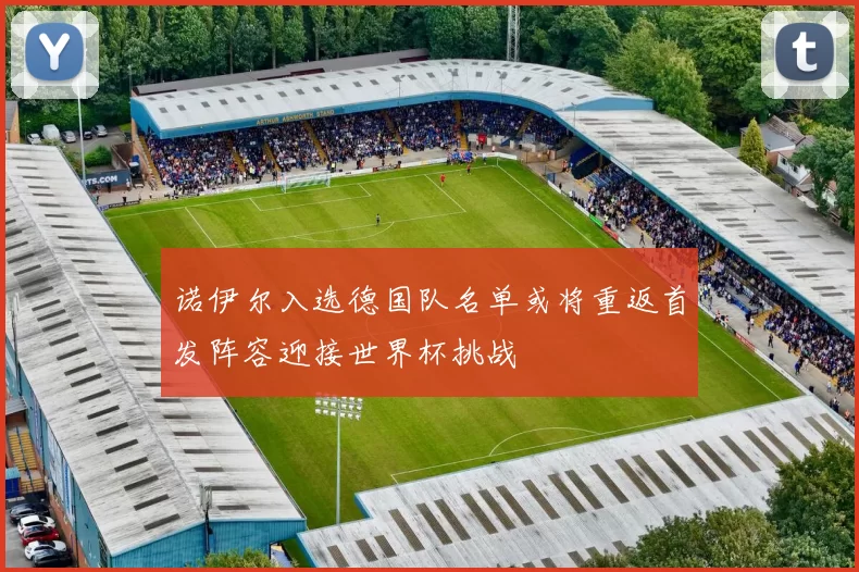 诺伊尔入选德国队名单或将重返首发阵容迎接世界杯挑战