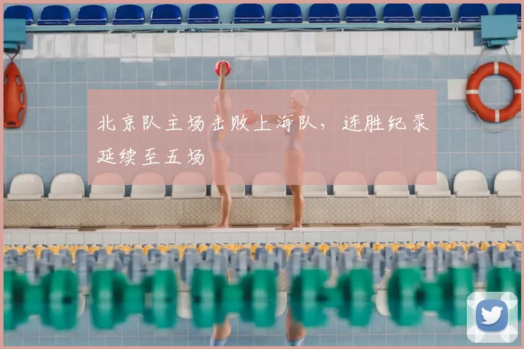 北京队主场击败上海队,连胜纪录延续至五场