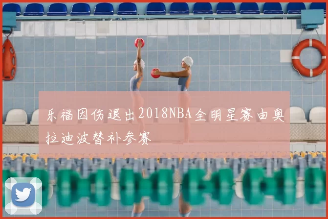 乐福因伤退出2018NBA全明星赛由奥拉迪波替补参赛