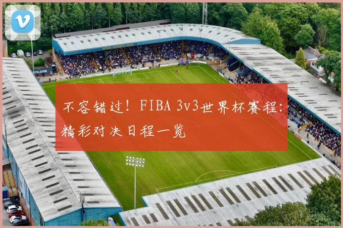不容错过!FIBA 3v3世界杯赛程:精彩对决日程一览