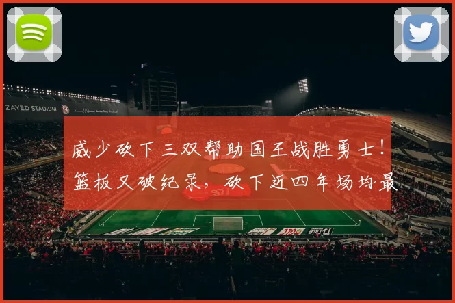 威少砍下三双帮助国王战胜勇士！篮板又破纪录，砍下近四年场均最高得分