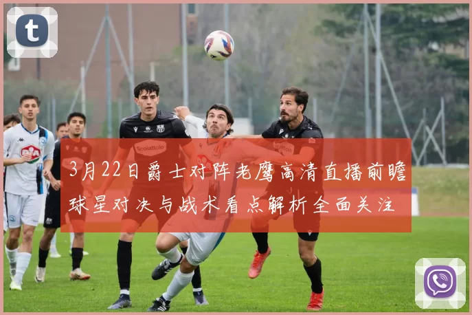 3月22日爵士对阵老鹰高清直播前瞻球星对决与战术看点解析全面关注