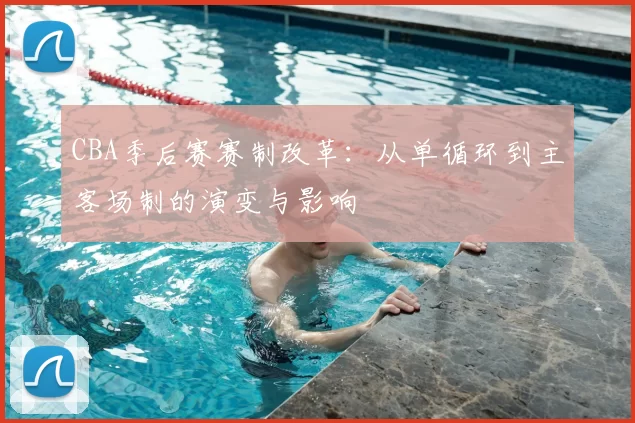 CBA季后赛赛制改革：从单循环到主客场制的演变与影响