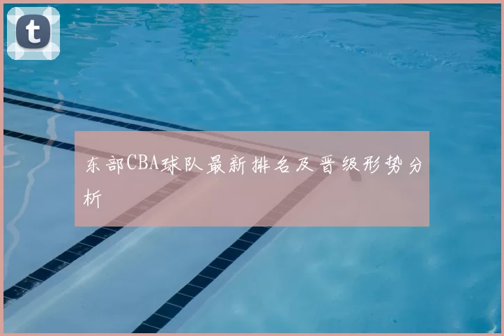 东部CBA球队最新排名及晋级形势分析