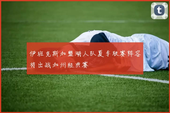 伊班克斯加盟湖人队夏季联赛阵容将出战加州经典赛