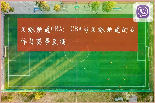 足球频道CBA:CBA与足球频道的合作与赛事直播