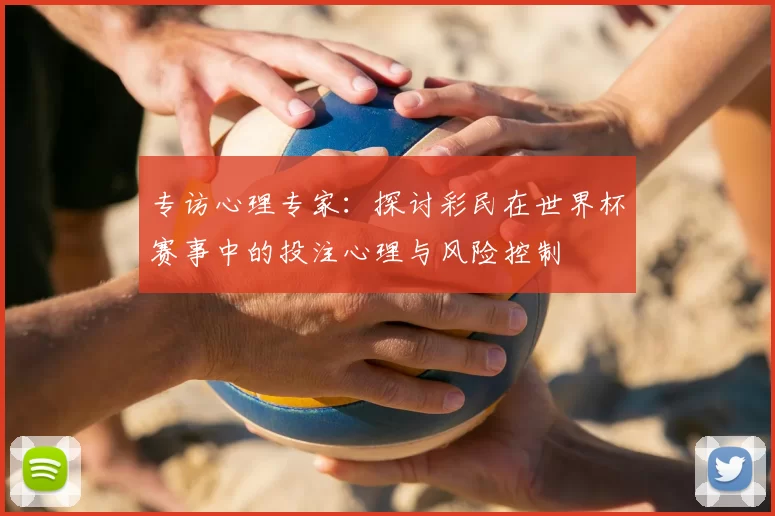 专访心理专家:探讨彩民在世界杯赛事中的投注心理与风险控制