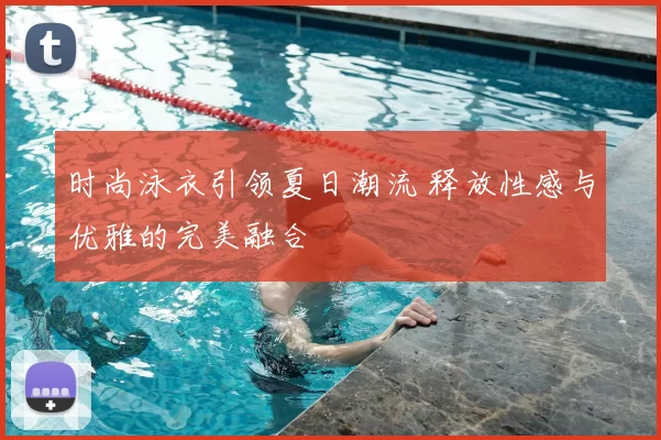 时尚泳衣引领夏日潮流 释放性感与优雅的完美融合