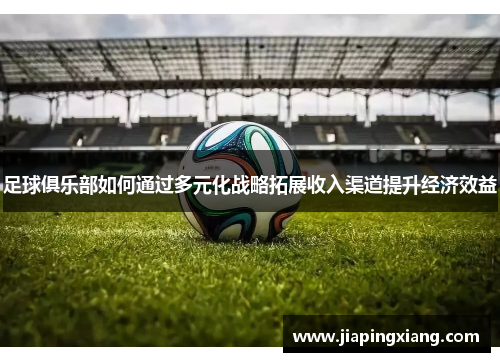 足球俱乐部如何通过多元化战略拓展收入渠道提升经济效益