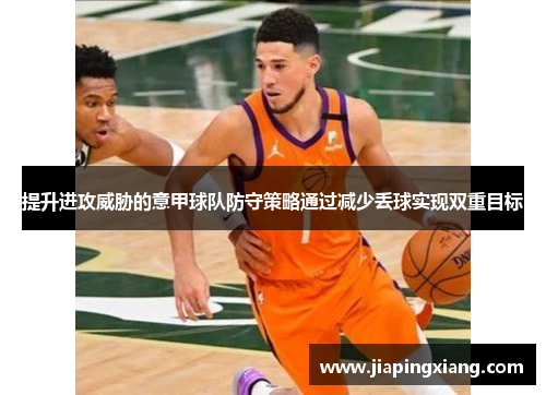 提升进攻威胁的意甲球队防守策略通过减少丢球实现双重目标