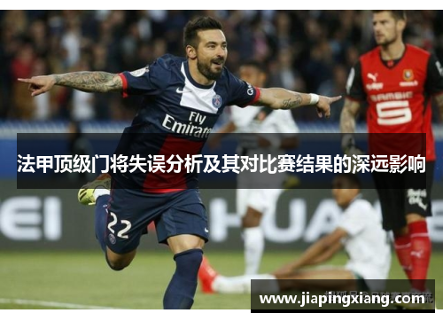 法甲顶级门将失误分析及其对比赛结果的深远影响