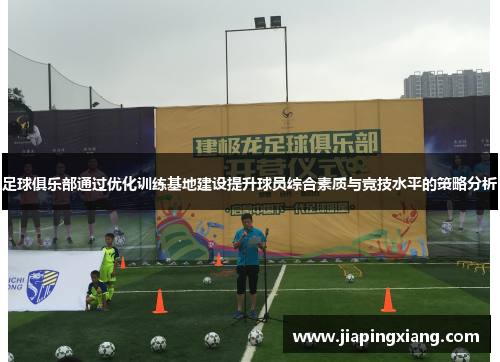 足球俱乐部通过优化训练基地建设提升球员综合素质与竞技水平的策略分析